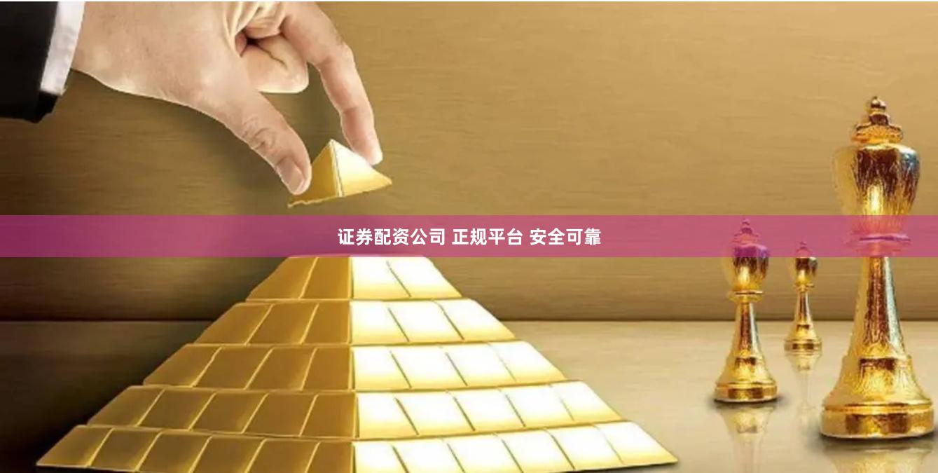 证券配资公司 正规平台 安全可靠