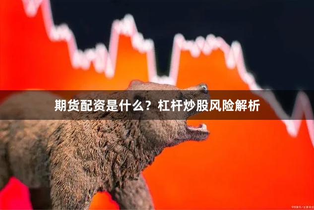 期货配资是什么?杠杆炒股风险解析
