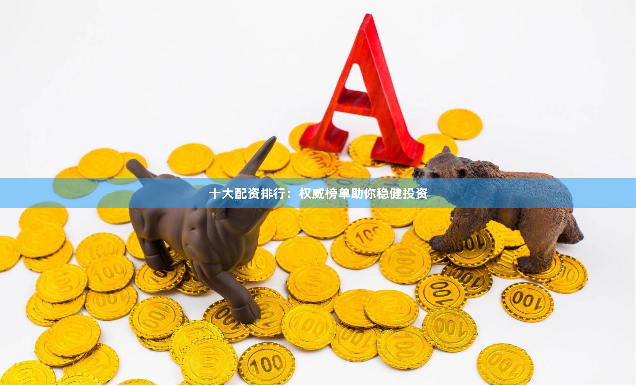 十大配资排行：权威榜单助你稳健投资