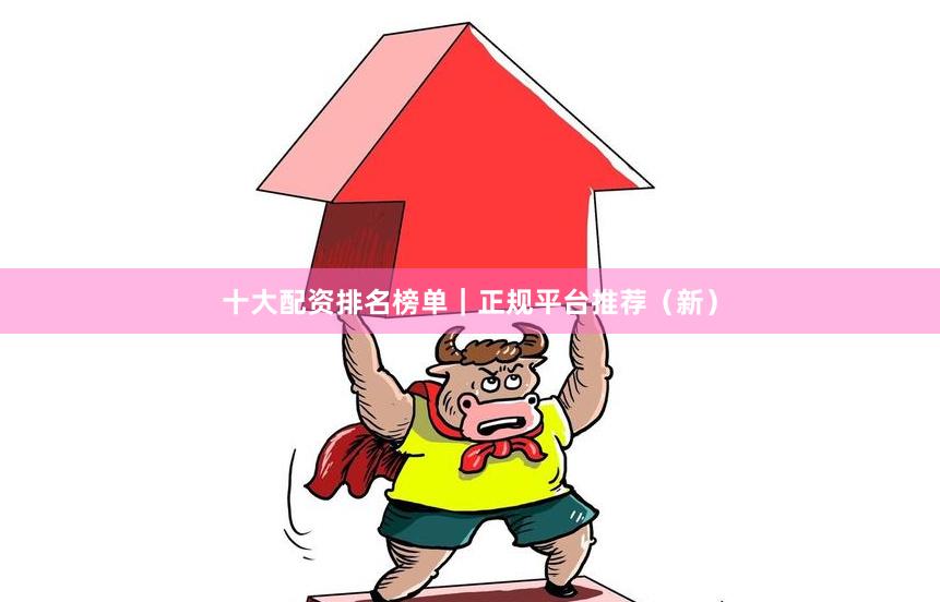 十大配资排名榜单｜正规平台推荐（新）