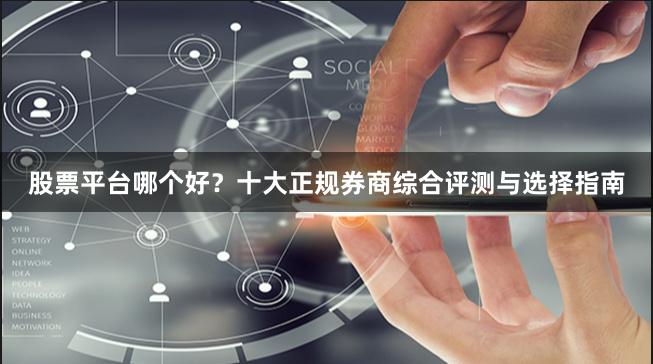 股票平台哪个好？十大正规券商综合评测与选择指南