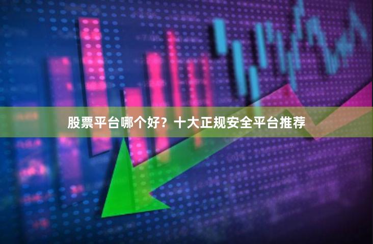 股票平台哪个好？十大正规安全平台推荐