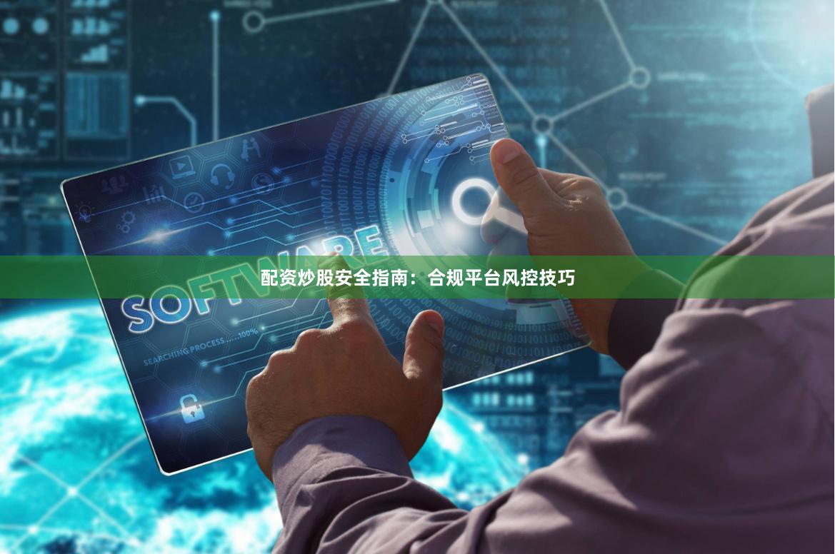 配资炒股安全指南：合规平台风控技巧