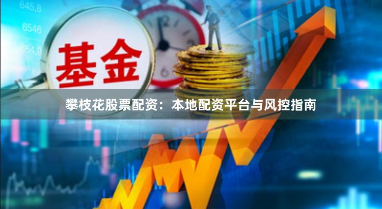攀枝花股票配资：本地配资平台与风控指南