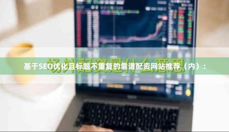 基于SEO优化且标题不重复的靠谱配资网站推荐（内）：