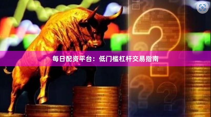 每日配资平台:低门槛杠杆交易指南