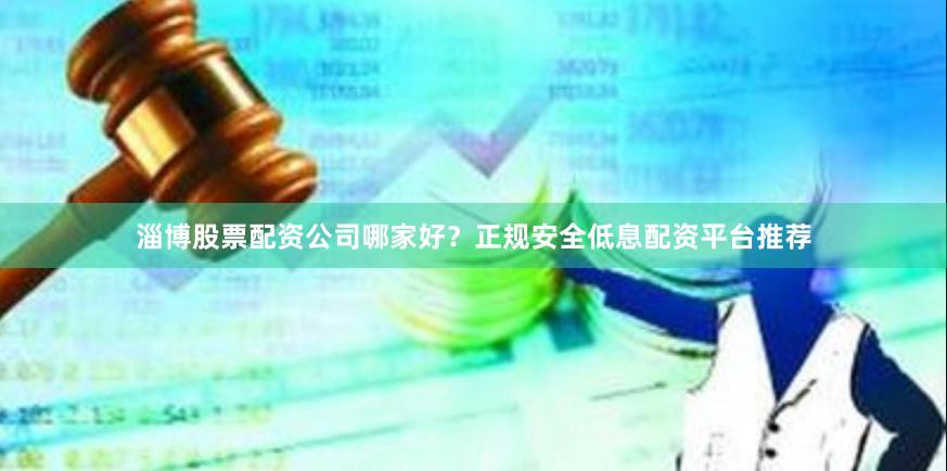 淄博股票配资公司哪家好？正规安全低息配资平台推荐
