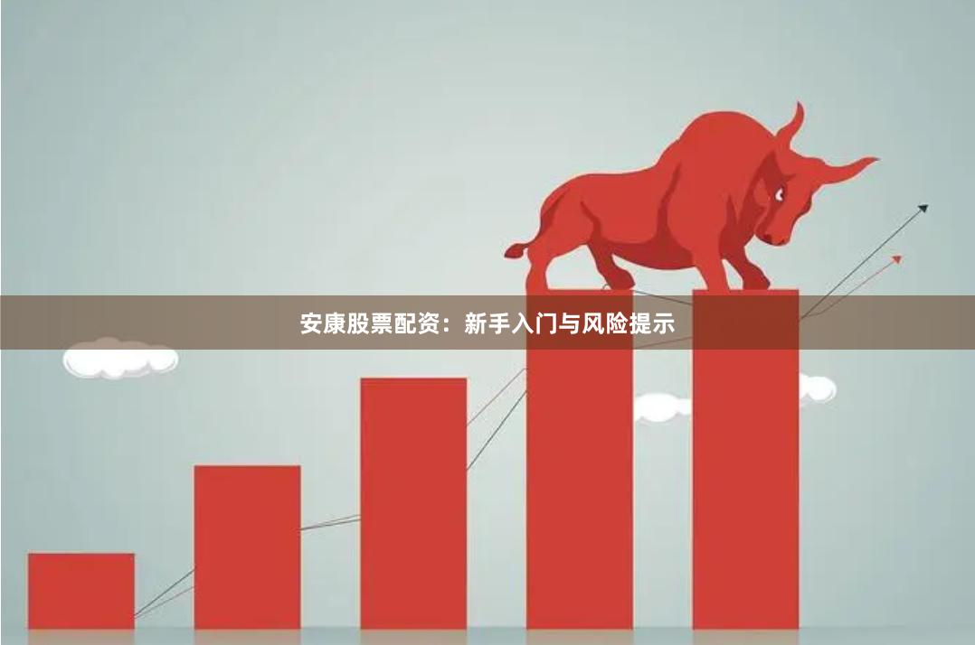 安康股票配资：新手入门与风险提示