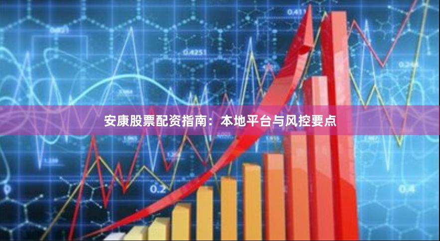 安康股票配资指南：本地平台与风控要点