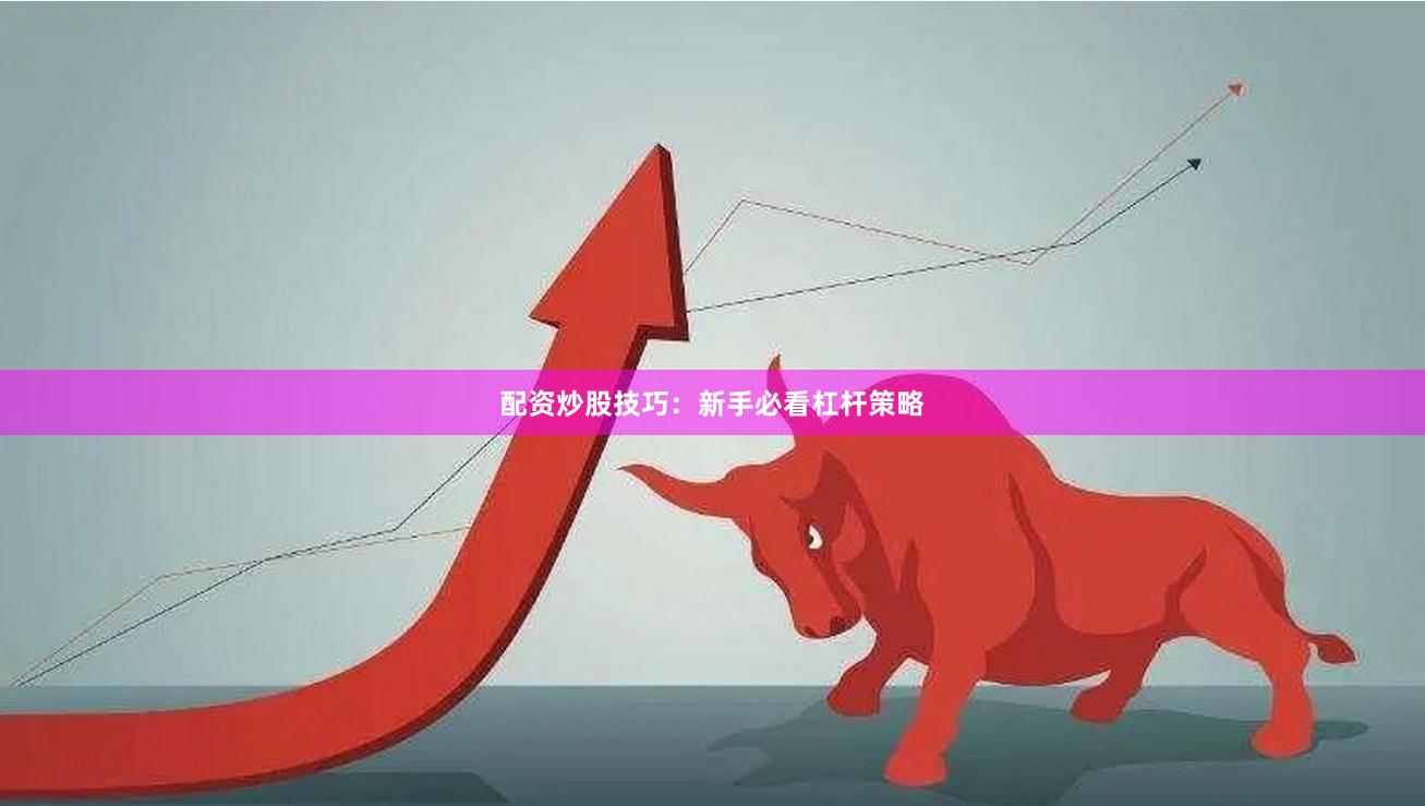 配资炒股技巧：新手必看杠杆策略