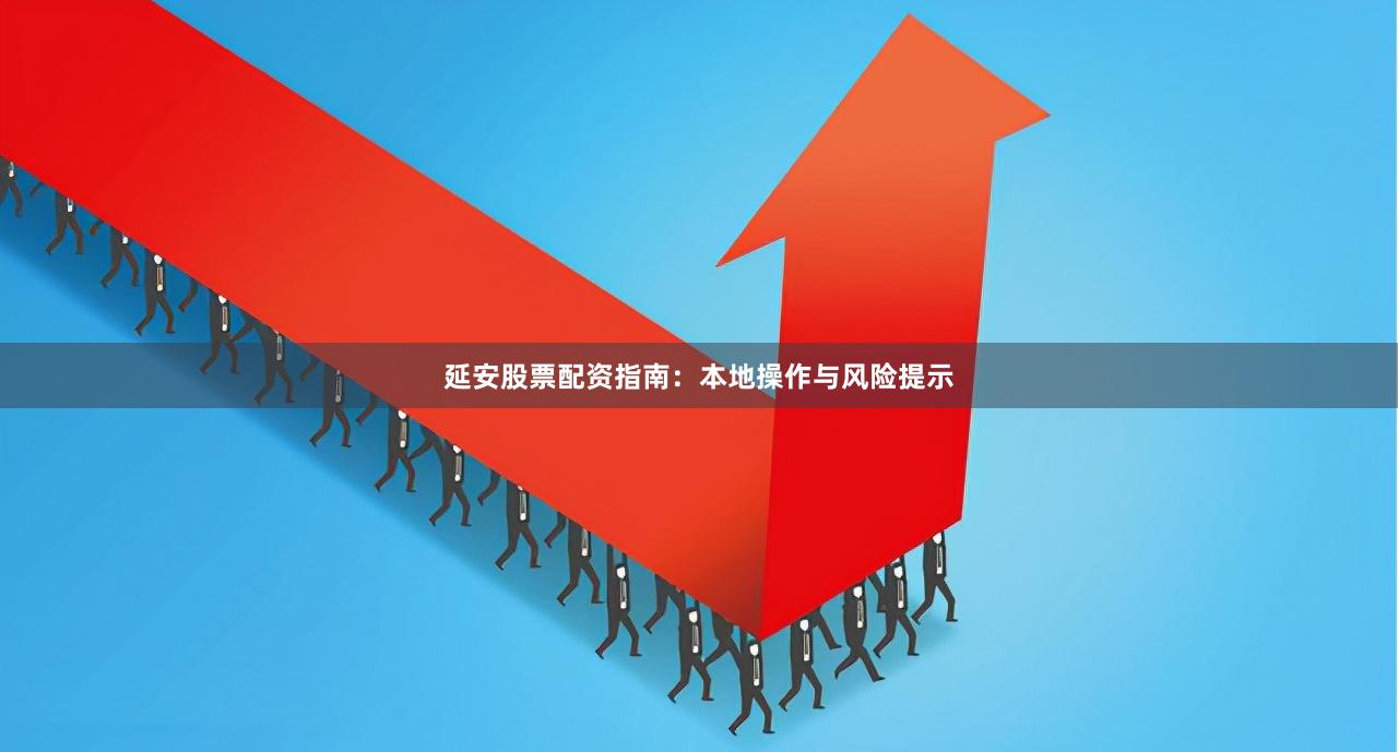 延安股票配资指南：本地操作与风险提示