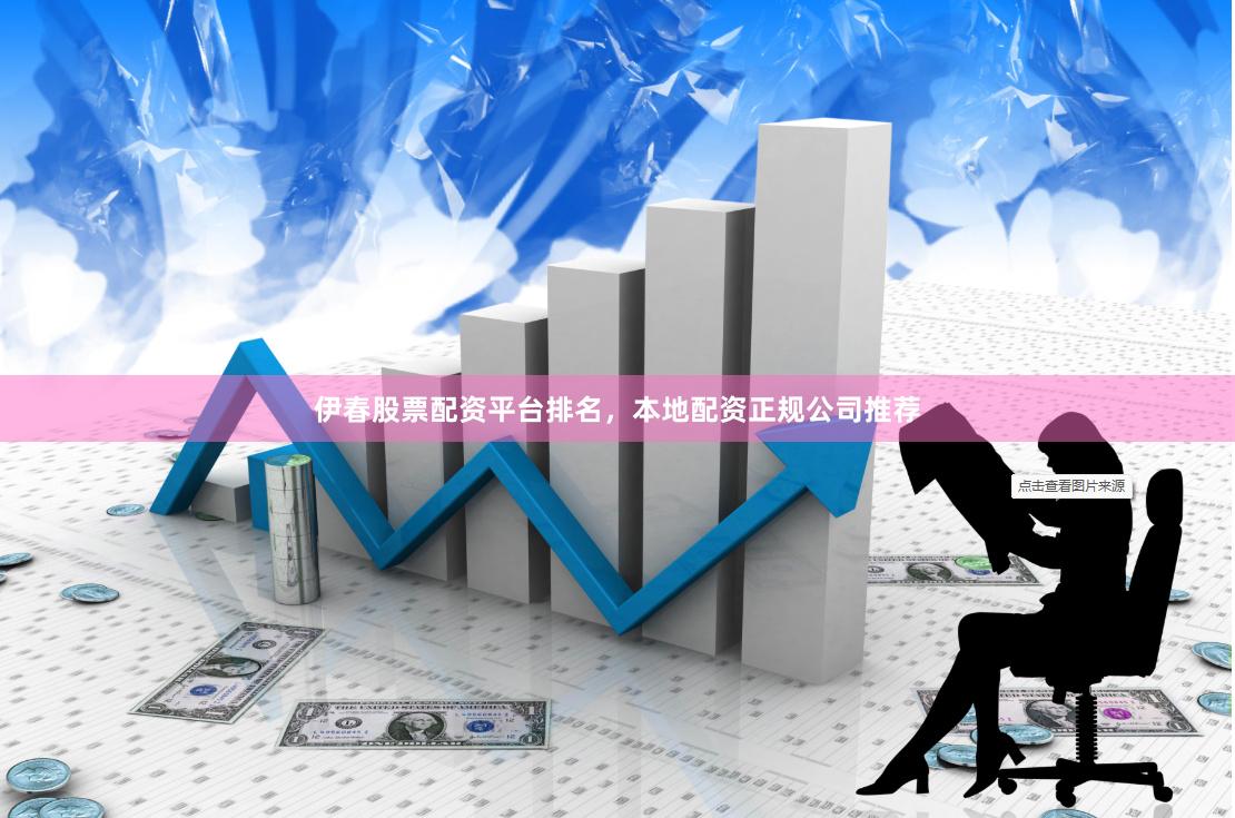 伊春股票配资平台排名，本地配资正规公司推荐