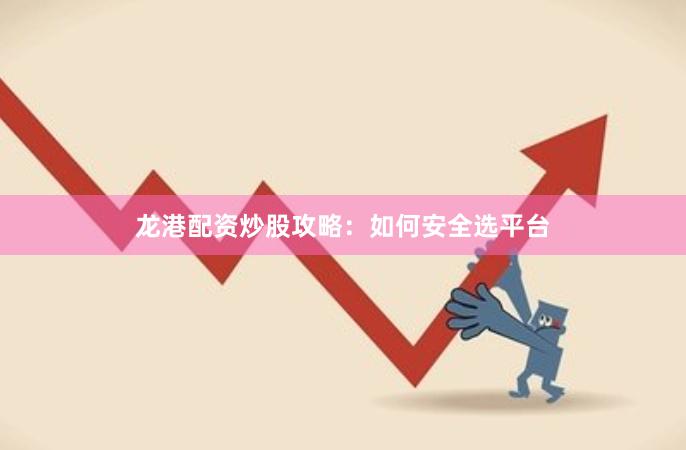 龙港配资炒股攻略：如何安全选平台