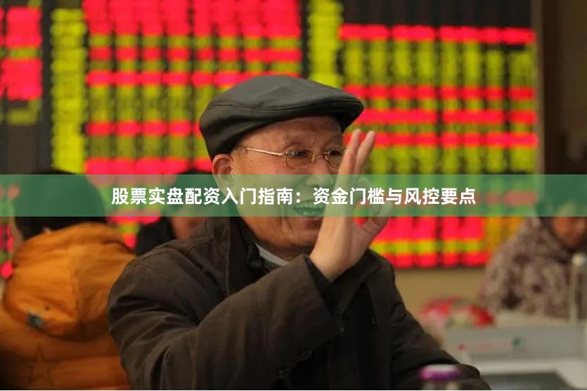 股票实盘配资入门指南：资金门槛与风控要点