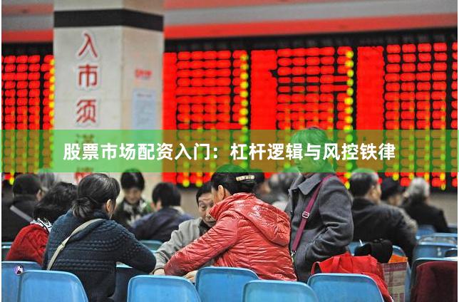 股票市场配资入门：杠杆逻辑与风控铁律