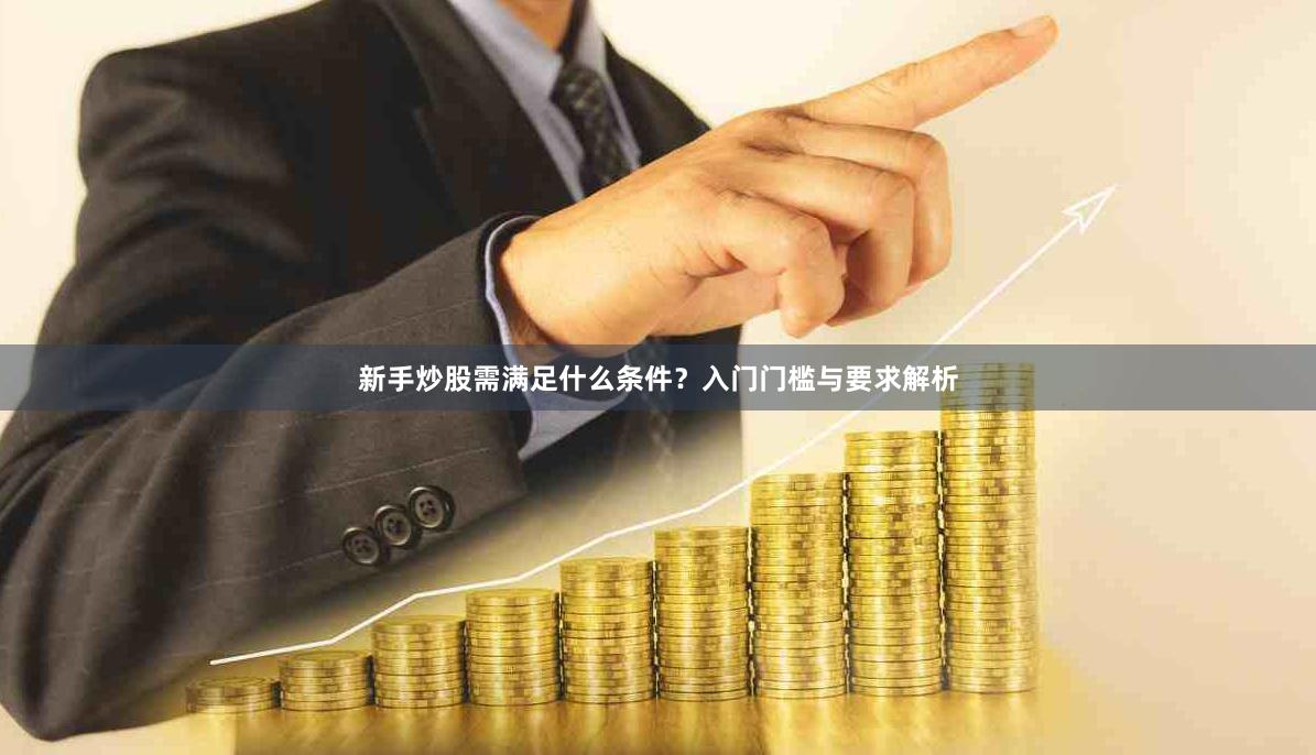 新手炒股需满足什么条件？入门门槛与要求解析