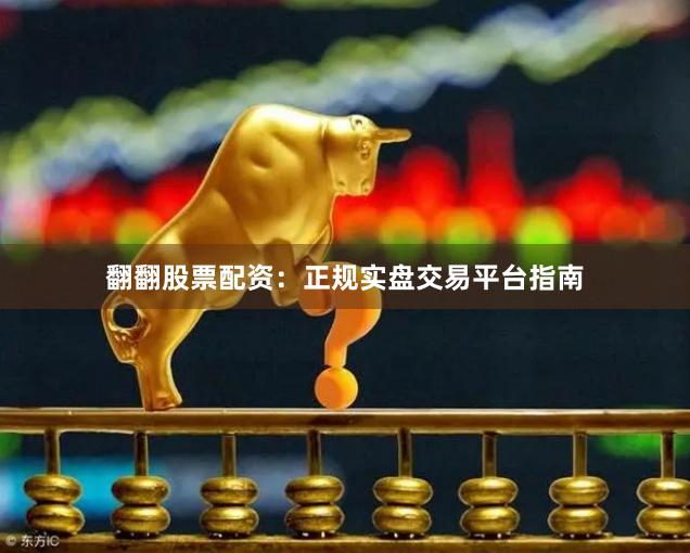 翻翻股票配资：正规实盘交易平台指南
