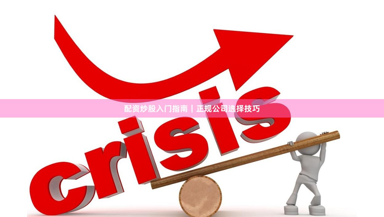 配资炒股入门指南｜正规公司选择技巧